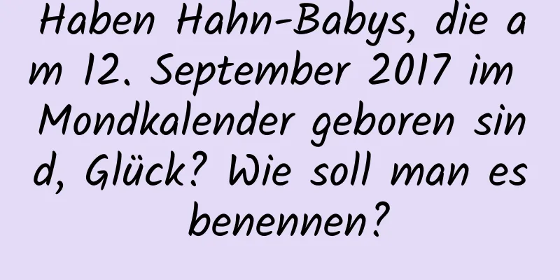 Haben Hahn-Babys, die am 12. September 2017 im Mondkalender geboren sind, Glück? Wie soll man es benennen?