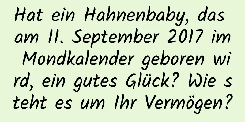 Hat ein Hahnenbaby, das am 11. September 2017 im Mondkalender geboren wird, ein gutes Glück? Wie steht es um Ihr Vermögen?