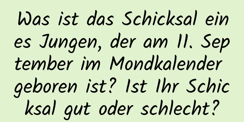 Was ist das Schicksal eines Jungen, der am 11. September im Mondkalender geboren ist? Ist Ihr Schicksal gut oder schlecht?