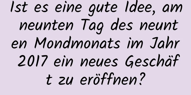 Ist es eine gute Idee, am neunten Tag des neunten Mondmonats im Jahr 2017 ein neues Geschäft zu eröffnen?