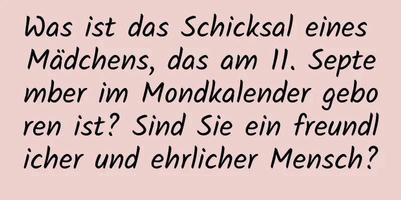 Was ist das Schicksal eines Mädchens, das am 11. September im Mondkalender geboren ist? Sind Sie ein freundlicher und ehrlicher Mensch?