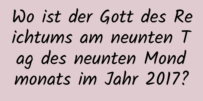 Wo ist der Gott des Reichtums am neunten Tag des neunten Mondmonats im Jahr 2017?