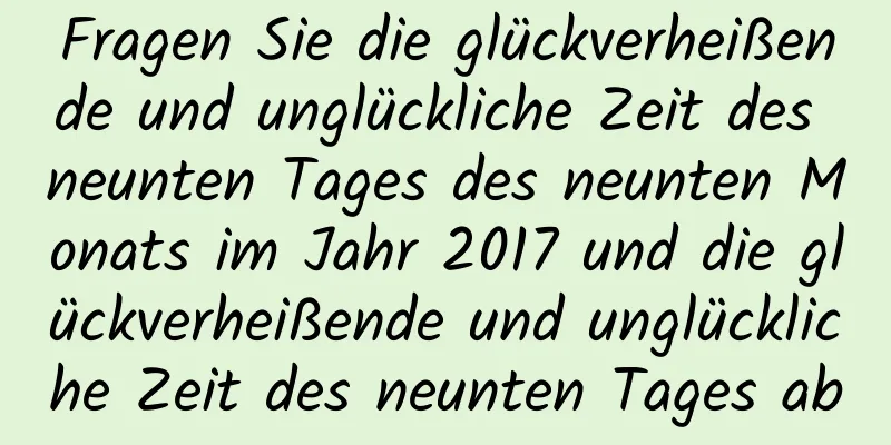 Fragen Sie die glückverheißende und unglückliche Zeit des neunten Tages des neunten Monats im Jahr 2017 und die glückverheißende und unglückliche Zeit des neunten Tages ab