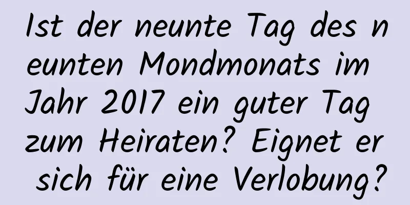 Ist der neunte Tag des neunten Mondmonats im Jahr 2017 ein guter Tag zum Heiraten? Eignet er sich für eine Verlobung?