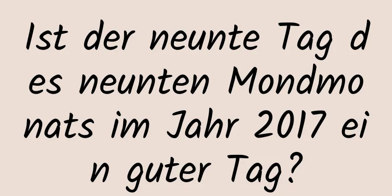 Ist der neunte Tag des neunten Mondmonats im Jahr 2017 ein guter Tag?