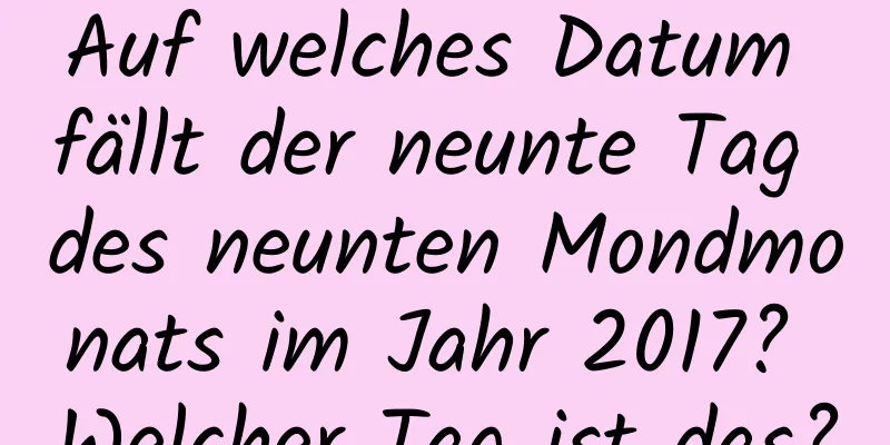 Auf welches Datum fällt der neunte Tag des neunten Mondmonats im Jahr 2017? Welcher Tag ist das?