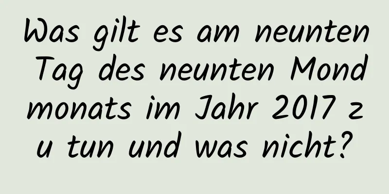 Was gilt es am neunten Tag des neunten Mondmonats im Jahr 2017 zu tun und was nicht?