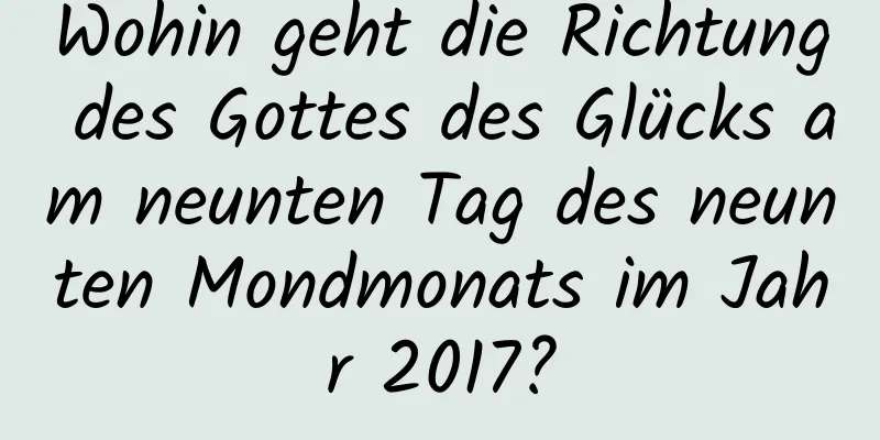 Wohin geht die Richtung des Gottes des Glücks am neunten Tag des neunten Mondmonats im Jahr 2017?