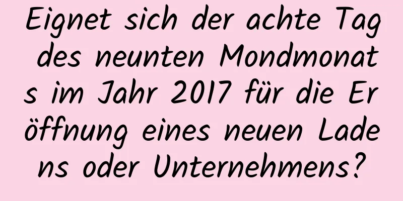 Eignet sich der achte Tag des neunten Mondmonats im Jahr 2017 für die Eröffnung eines neuen Ladens oder Unternehmens?