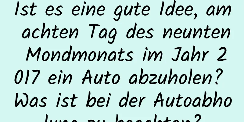 Ist es eine gute Idee, am achten Tag des neunten Mondmonats im Jahr 2017 ein Auto abzuholen? Was ist bei der Autoabholung zu beachten?