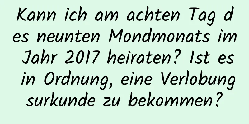 Kann ich am achten Tag des neunten Mondmonats im Jahr 2017 heiraten? Ist es in Ordnung, eine Verlobungsurkunde zu bekommen?