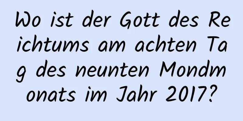 Wo ist der Gott des Reichtums am achten Tag des neunten Mondmonats im Jahr 2017?