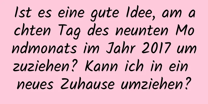 Ist es eine gute Idee, am achten Tag des neunten Mondmonats im Jahr 2017 umzuziehen? Kann ich in ein neues Zuhause umziehen?