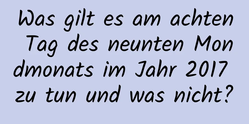 Was gilt es am achten Tag des neunten Mondmonats im Jahr 2017 zu tun und was nicht?