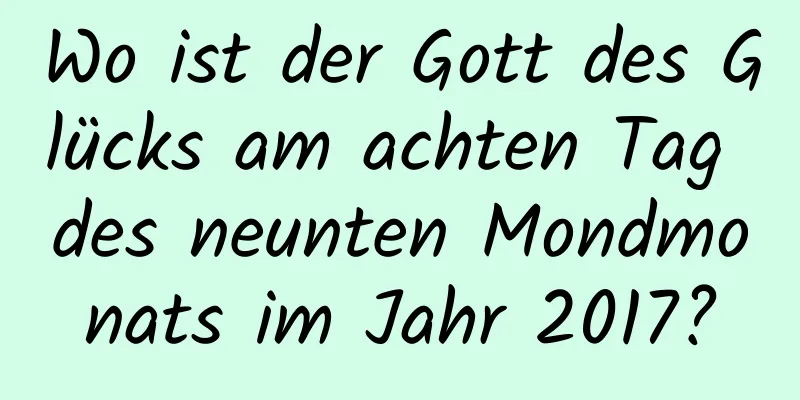 Wo ist der Gott des Glücks am achten Tag des neunten Mondmonats im Jahr 2017?