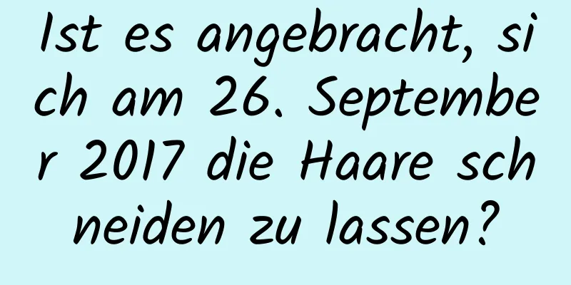 Ist es angebracht, sich am 26. September 2017 die Haare schneiden zu lassen?