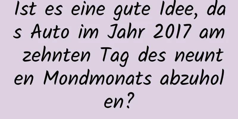 Ist es eine gute Idee, das Auto im Jahr 2017 am zehnten Tag des neunten Mondmonats abzuholen?