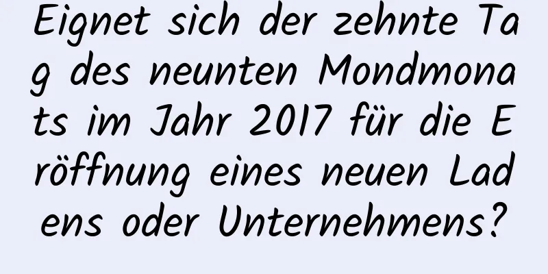 Eignet sich der zehnte Tag des neunten Mondmonats im Jahr 2017 für die Eröffnung eines neuen Ladens oder Unternehmens?