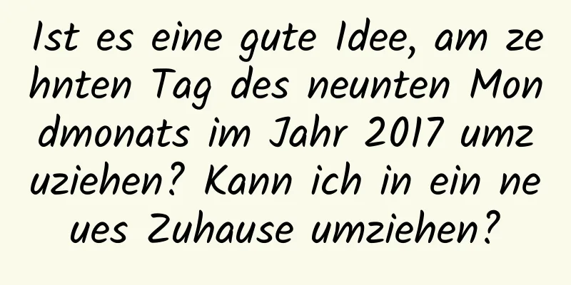 Ist es eine gute Idee, am zehnten Tag des neunten Mondmonats im Jahr 2017 umzuziehen? Kann ich in ein neues Zuhause umziehen?