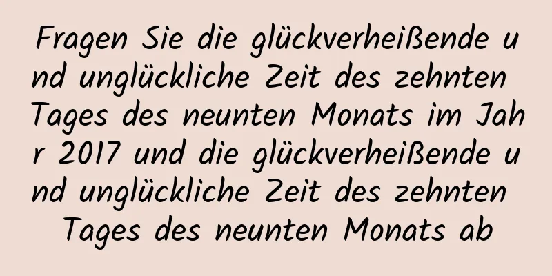 Fragen Sie die glückverheißende und unglückliche Zeit des zehnten Tages des neunten Monats im Jahr 2017 und die glückverheißende und unglückliche Zeit des zehnten Tages des neunten Monats ab