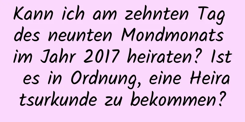 Kann ich am zehnten Tag des neunten Mondmonats im Jahr 2017 heiraten? Ist es in Ordnung, eine Heiratsurkunde zu bekommen?