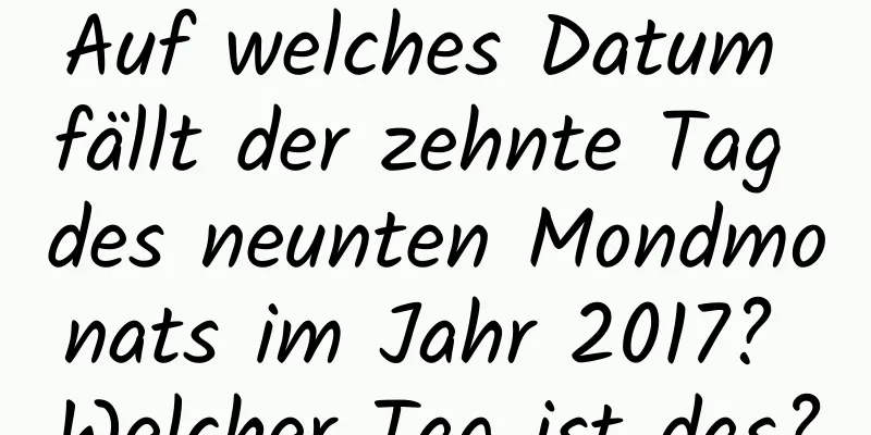 Auf welches Datum fällt der zehnte Tag des neunten Mondmonats im Jahr 2017? Welcher Tag ist das?