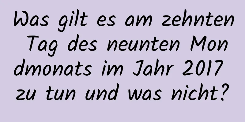 Was gilt es am zehnten Tag des neunten Mondmonats im Jahr 2017 zu tun und was nicht?