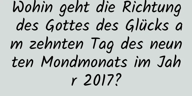 Wohin geht die Richtung des Gottes des Glücks am zehnten Tag des neunten Mondmonats im Jahr 2017?