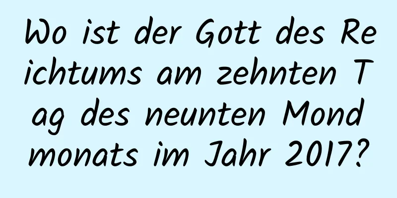 Wo ist der Gott des Reichtums am zehnten Tag des neunten Mondmonats im Jahr 2017?