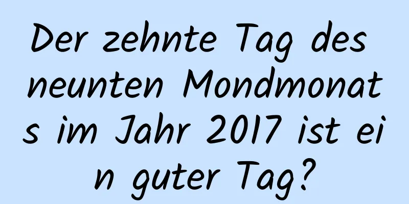 Der zehnte Tag des neunten Mondmonats im Jahr 2017 ist ein guter Tag?