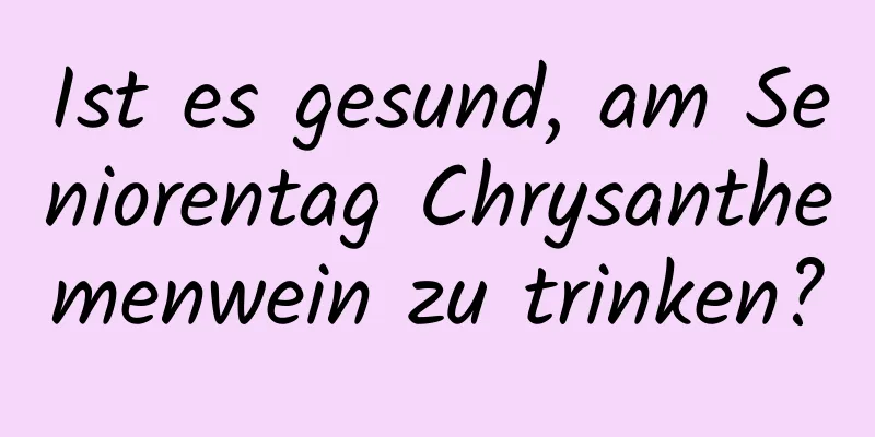 Ist es gesund, am Seniorentag Chrysanthemenwein zu trinken?