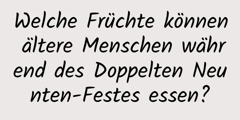 Welche Früchte können ältere Menschen während des Doppelten Neunten-Festes essen?