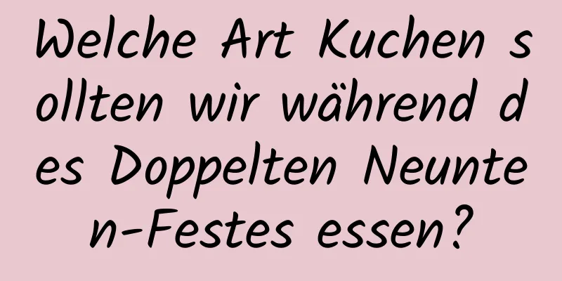 Welche Art Kuchen sollten wir während des Doppelten Neunten-Festes essen?