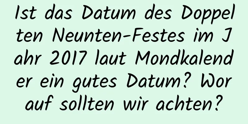 Ist das Datum des Doppelten Neunten-Festes im Jahr 2017 laut Mondkalender ein gutes Datum? Worauf sollten wir achten?