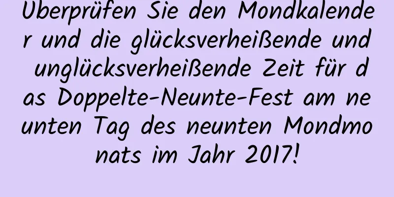 Überprüfen Sie den Mondkalender und die glücksverheißende und unglücksverheißende Zeit für das Doppelte-Neunte-Fest am neunten Tag des neunten Mondmonats im Jahr 2017!