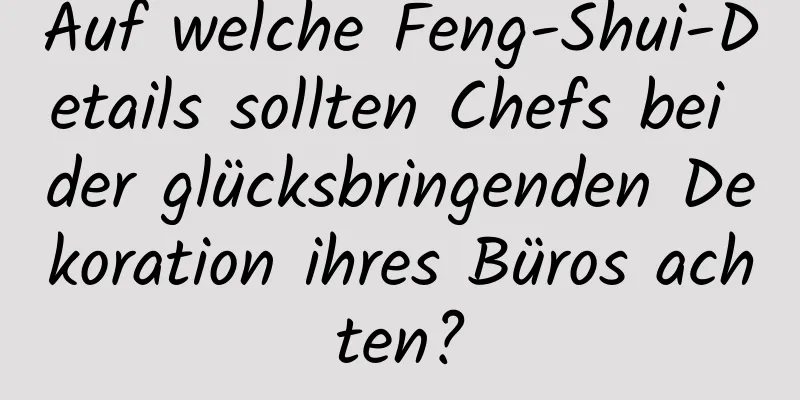 Auf welche Feng-Shui-Details sollten Chefs bei der glücksbringenden Dekoration ihres Büros achten?