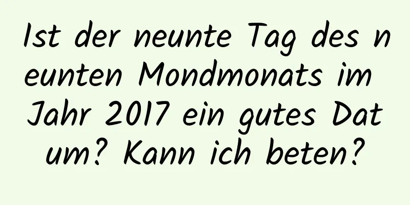 Ist der neunte Tag des neunten Mondmonats im Jahr 2017 ein gutes Datum? Kann ich beten?