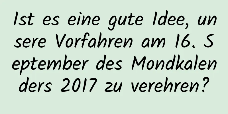 Ist es eine gute Idee, unsere Vorfahren am 16. September des Mondkalenders 2017 zu verehren?