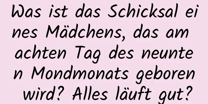 Was ist das Schicksal eines Mädchens, das am achten Tag des neunten Mondmonats geboren wird? Alles läuft gut?