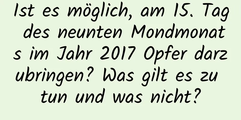 Ist es möglich, am 15. Tag des neunten Mondmonats im Jahr 2017 Opfer darzubringen? Was gilt es zu tun und was nicht?