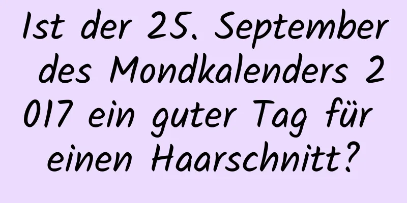 Ist der 25. September des Mondkalenders 2017 ein guter Tag für einen Haarschnitt?