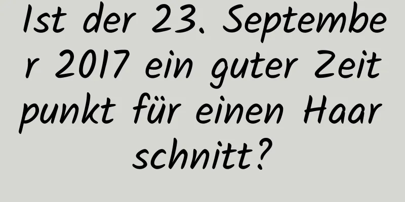 Ist der 23. September 2017 ein guter Zeitpunkt für einen Haarschnitt?