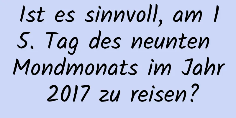 Ist es sinnvoll, am 15. Tag des neunten Mondmonats im Jahr 2017 zu reisen?