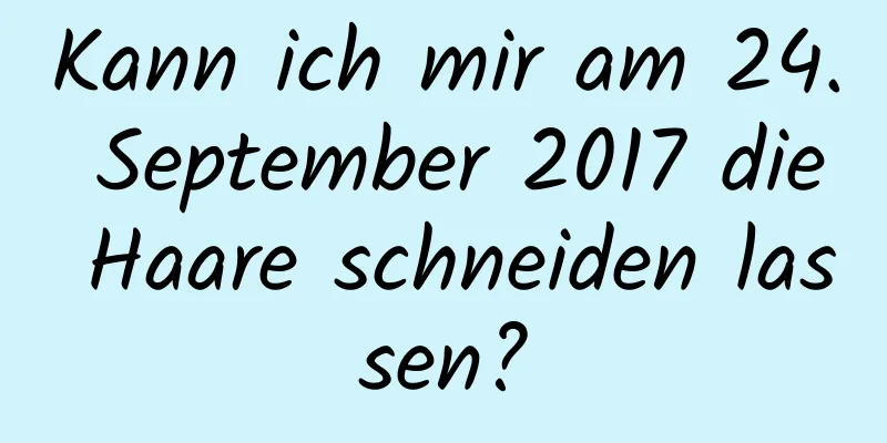 Kann ich mir am 24. September 2017 die Haare schneiden lassen?