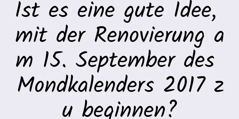 Ist es eine gute Idee, mit der Renovierung am 15. September des Mondkalenders 2017 zu beginnen?