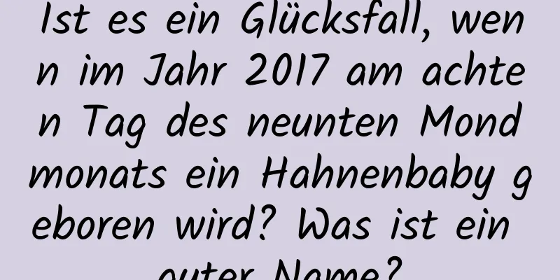 Ist es ein Glücksfall, wenn im Jahr 2017 am achten Tag des neunten Mondmonats ein Hahnenbaby geboren wird? Was ist ein guter Name?