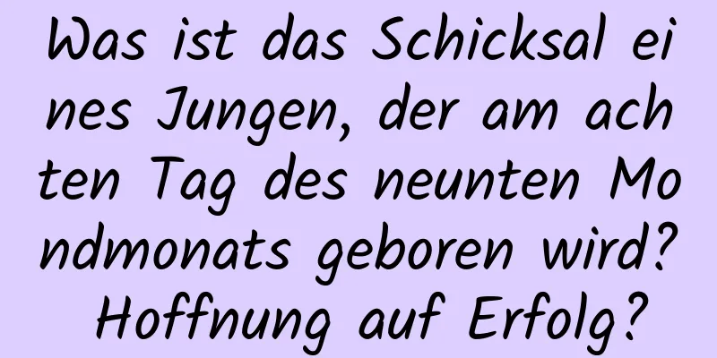 Was ist das Schicksal eines Jungen, der am achten Tag des neunten Mondmonats geboren wird? Hoffnung auf Erfolg?