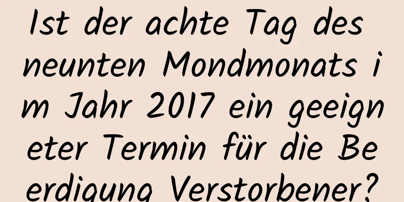 Ist der achte Tag des neunten Mondmonats im Jahr 2017 ein geeigneter Termin für die Beerdigung Verstorbener?