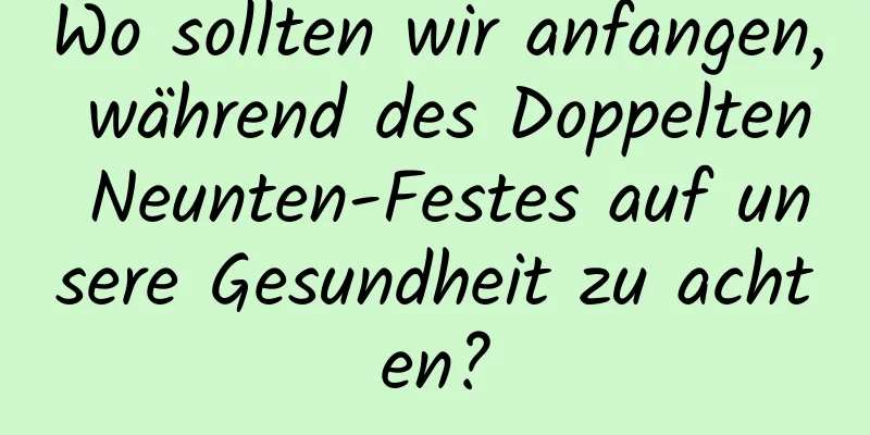 Wo sollten wir anfangen, während des Doppelten Neunten-Festes auf unsere Gesundheit zu achten?