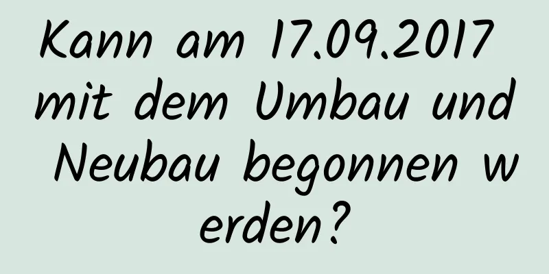 Kann am 17.09.2017 mit dem Umbau und Neubau begonnen werden?